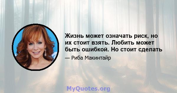 Жизнь может означать риск, но их стоит взять. Любить может быть ошибкой. Но стоит сделать