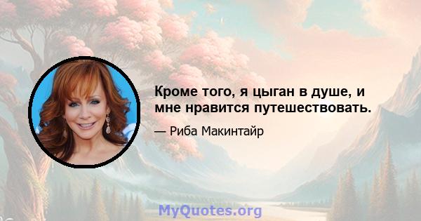 Кроме того, я цыган в душе, и мне нравится путешествовать.