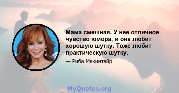 Мама смешная. У нее отличное чувство юмора, и она любит хорошую шутку. Тоже любит практическую шутку.