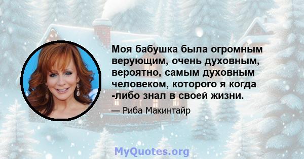 Моя бабушка была огромным верующим, очень духовным, вероятно, самым духовным человеком, которого я когда -либо знал в своей жизни.