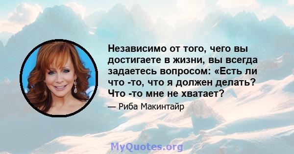 Независимо от того, чего вы достигаете в жизни, вы всегда задаетесь вопросом: «Есть ли что -то, что я должен делать? Что -то мне не хватает?