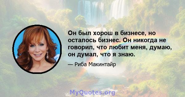 Он был хорош в бизнесе, но осталось бизнес. Он никогда не говорил, что любит меня, думаю, он думал, что я знаю.