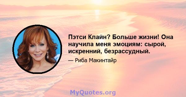 Пэтси Клайн? Больше жизни! Она научила меня эмоциям: сырой, искренний, безрассудный.