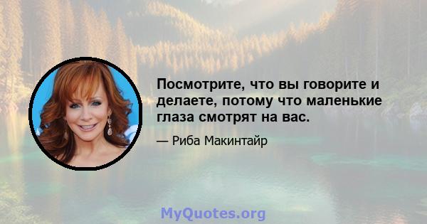 Посмотрите, что вы говорите и делаете, потому что маленькие глаза смотрят на вас.