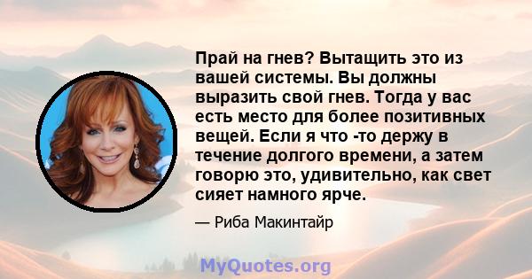 Прай на гнев? Вытащить это из вашей системы. Вы должны выразить свой гнев. Тогда у вас есть место для более позитивных вещей. Если я что -то держу в течение долгого времени, а затем говорю это, удивительно, как свет