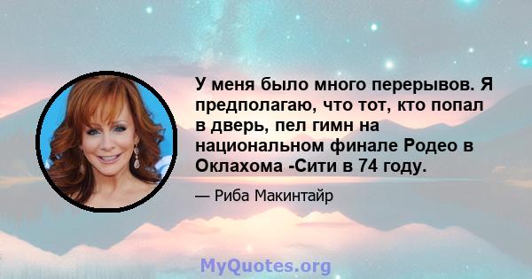 У меня было много перерывов. Я предполагаю, что тот, кто попал в дверь, пел гимн на национальном финале Родео в Оклахома -Сити в 74 году.