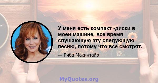 У меня есть компакт -диски в моей машине, все время слушающую эту следующую песню, потому что все смотрят.