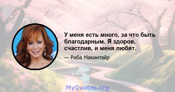 У меня есть много, за что быть благодарным. Я здоров, счастлив, и меня любят.