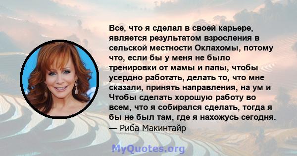 Все, что я сделал в своей карьере, является результатом взросления в сельской местности Оклахомы, потому что, если бы у меня не было тренировки от мамы и папы, чтобы усердно работать, делать то, что мне сказали, принять 