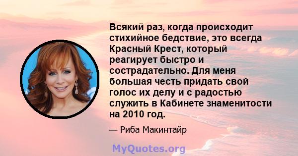 Всякий раз, когда происходит стихийное бедствие, это всегда Красный Крест, который реагирует быстро и сострадательно. Для меня большая честь придать свой голос их делу и с радостью служить в Кабинете знаменитости на