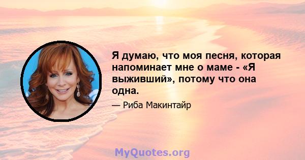 Я думаю, что моя песня, которая напоминает мне о маме - «Я выживший», потому что она одна.