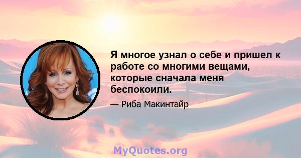 Я многое узнал о себе и пришел к работе со многими вещами, которые сначала меня беспокоили.