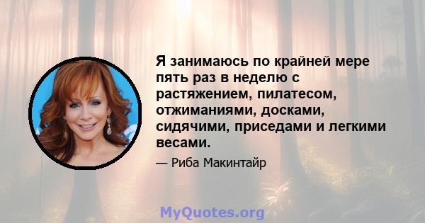 Я занимаюсь по крайней мере пять раз в неделю с растяжением, пилатесом, отжиманиями, досками, сидячими, приседами и легкими весами.