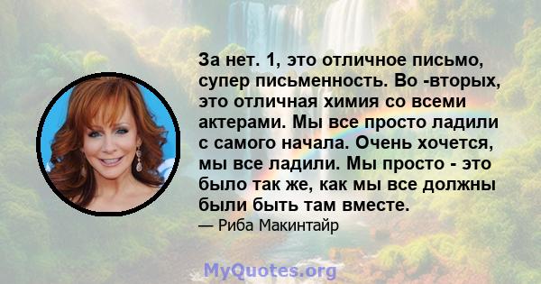 За нет. 1, это отличное письмо, супер письменность. Во -вторых, это отличная химия со всеми актерами. Мы все просто ладили с самого начала. Очень хочется, мы все ладили. Мы просто - это было так же, как мы все должны