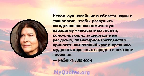 Используя новейшие в области науки и технологии, чтобы разрушить сегодняшнюю экономическую парадигму «ненасытных людей, конкурирующих за дефицитные ресурсы», планетарное гражданство приносит нам полный круг в древнюю