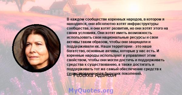 В каждом сообществе коренных народов, в котором я находился, они абсолютно хотят инфраструктуры сообщества, и они хотят развития, но они хотят этого на своих условиях. Они хотят иметь возможность использовать свои