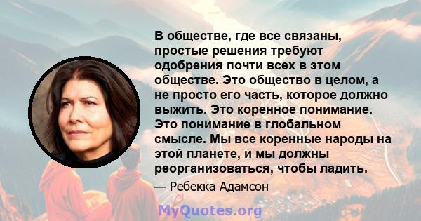 В обществе, где все связаны, простые решения требуют одобрения почти всех в этом обществе. Это общество в целом, а не просто его часть, которое должно выжить. Это коренное понимание. Это понимание в глобальном смысле.