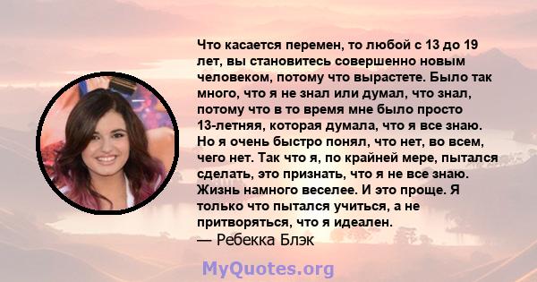 Что касается перемен, то любой с 13 до 19 лет, вы становитесь совершенно новым человеком, потому что вырастете. Было так много, что я не знал или думал, что знал, потому что в то время мне было просто 13-летняя, которая 