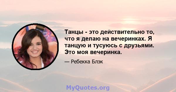 Танцы - это действительно то, что я делаю на вечеринках. Я танцую и тусуюсь с друзьями. Это моя вечеринка.