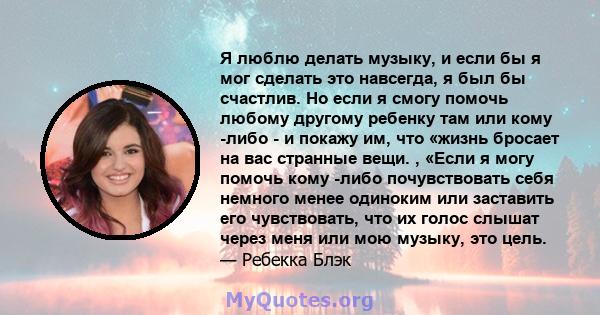 Я люблю делать музыку, и если бы я мог сделать это навсегда, я был бы счастлив. Но если я смогу помочь любому другому ребенку там или кому -либо - и покажу им, что «жизнь бросает на вас странные вещи. , «Если я могу