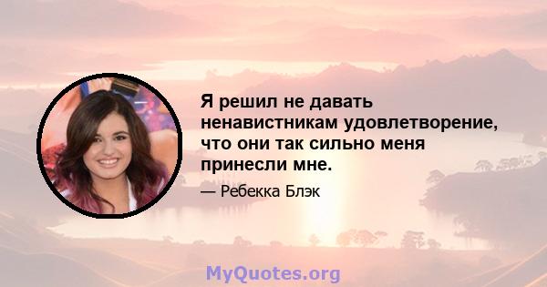 Я решил не давать ненавистникам удовлетворение, что они так сильно меня принесли мне.