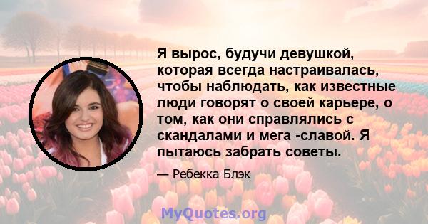 Я вырос, будучи девушкой, которая всегда настраивалась, чтобы наблюдать, как известные люди говорят о своей карьере, о том, как они справлялись с скандалами и мега -славой. Я пытаюсь забрать советы.