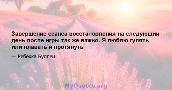 Завершение сеанса восстановления на следующий день после игры так же важно. Я люблю гулять или плавать и протянуть