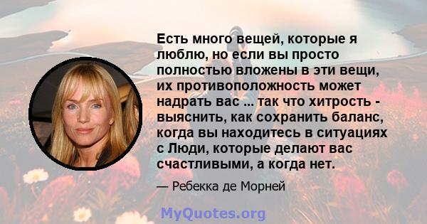 Есть много вещей, которые я люблю, но если вы просто полностью вложены в эти вещи, их противоположность может надрать вас ... так что хитрость - выяснить, как сохранить баланс, когда вы находитесь в ситуациях с Люди,