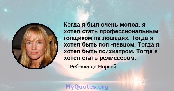 Когда я был очень молод, я хотел стать профессиональным гонщиком на лошадях. Тогда я хотел быть поп -певцом. Тогда я хотел быть психиатром. Тогда я хотел стать режиссером.