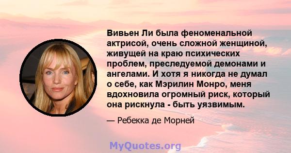 Вивьен Ли была феноменальной актрисой, очень сложной женщиной, живущей на краю психических проблем, преследуемой демонами и ангелами. И хотя я никогда не думал о себе, как Мэрилин Монро, меня вдохновила огромный риск,