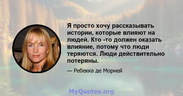 Я просто хочу рассказывать истории, которые влияют на людей. Кто -то должен оказать влияние, потому что люди теряются. Люди действительно потеряны.