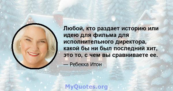 Любой, кто раздает историю или идею для фильма для исполнительного директора, какой бы ни был последний хит, это то, с чем вы сравниваете ее.