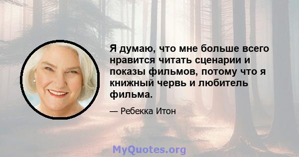 Я думаю, что мне больше всего нравится читать сценарии и показы фильмов, потому что я книжный червь и любитель фильма.