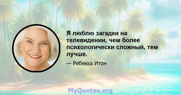 Я люблю загадки на телевидении, чем более психологически сложный, тем лучше.