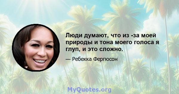 Люди думают, что из -за моей природы и тона моего голоса я глуп, и это сложно.