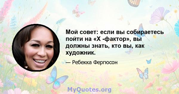 Мой совет: если вы собираетесь пойти на «X -фактор», вы должны знать, кто вы, как художник.