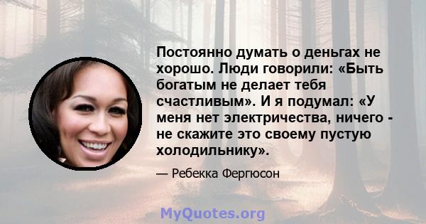 Постоянно думать о деньгах не хорошо. Люди говорили: «Быть ​​богатым не делает тебя счастливым». И я подумал: «У меня нет электричества, ничего - не скажите это своему пустую холодильнику».