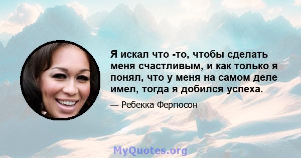 Я искал что -то, чтобы сделать меня счастливым, и как только я понял, что у меня на самом деле имел, тогда я добился успеха.