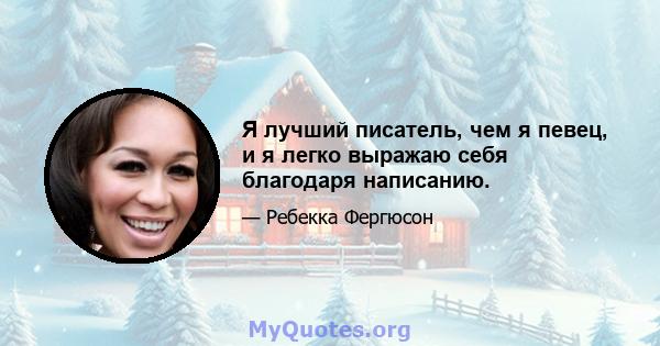 Я лучший писатель, чем я певец, и я легко выражаю себя благодаря написанию.