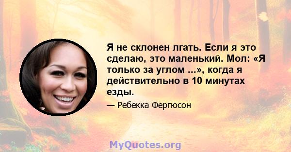 Я не склонен лгать. Если я это сделаю, это маленький. Мол: «Я только за углом ...», когда я действительно в 10 минутах езды.