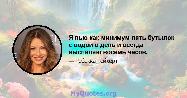 Я пью как минимум пять бутылок с водой в день и всегда выспаляю восемь часов.