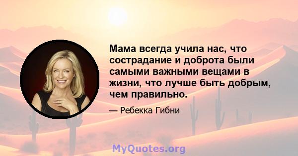 Мама всегда учила нас, что сострадание и доброта были самыми важными вещами в жизни, что лучше быть добрым, чем правильно.