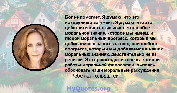 Бог не помогает. Я думаю, что это нокдаунный аргумент. Я думаю, что это действительно показывает, что любое моральное знание, которое мы имеем, и любой моральный прогресс, который мы добиваемся в наших знаниях, или