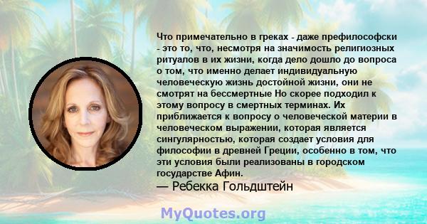 Что примечательно в греках - даже префилософски - это то, что, несмотря на значимость религиозных ритуалов в их жизни, когда дело дошло до вопроса о том, что именно делает индивидуальную человеческую жизнь достойной