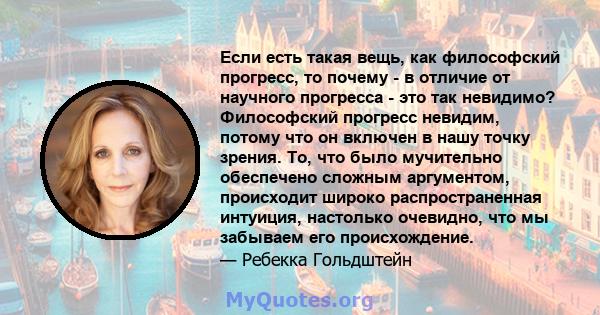 Если есть такая вещь, как философский прогресс, то почему - в отличие от научного прогресса - это так невидимо? Философский прогресс невидим, потому что он включен в нашу точку зрения. То, что было мучительно обеспечено 