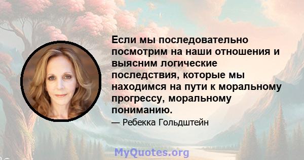 Если мы последовательно посмотрим на наши отношения и выясним логические последствия, которые мы находимся на пути к моральному прогрессу, моральному пониманию.