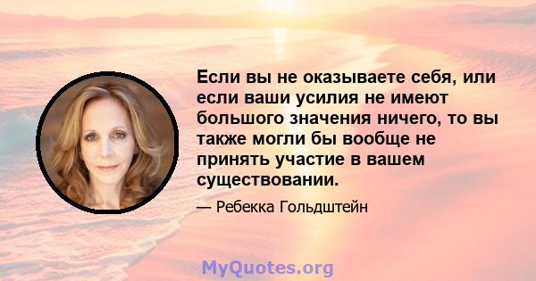 Если вы не оказываете себя, или если ваши усилия не имеют большого значения ничего, то вы также могли бы вообще не принять участие в вашем существовании.