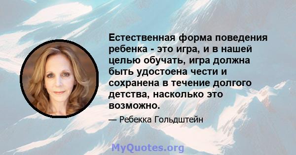 Естественная форма поведения ребенка - это игра, и в нашей целью обучать, игра должна быть удостоена чести и сохранена в течение долгого детства, насколько это возможно.