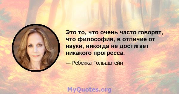 Это то, что очень часто говорят, что философия, в отличие от науки, никогда не достигает никакого прогресса.