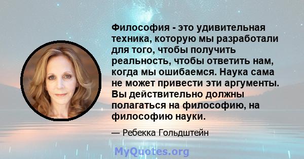 Философия - это удивительная техника, которую мы разработали для того, чтобы получить реальность, чтобы ответить нам, когда мы ошибаемся. Наука сама не может привести эти аргументы. Вы действительно должны полагаться на 